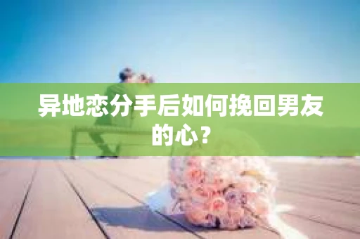 异地恋分手后如何挽回男友的心? 异地恋分手后如何挽回男友的心?