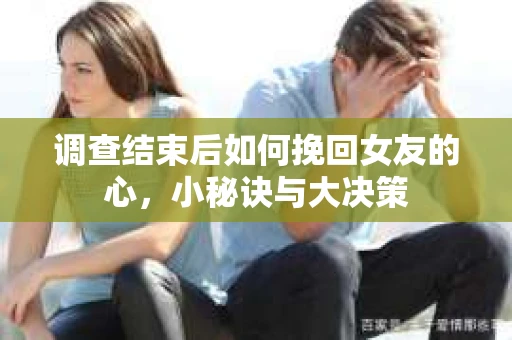 调查结束后如何挽回女友的心，小秘诀与大决策