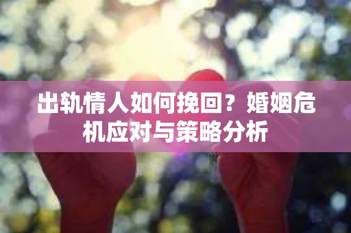 出轨情人如何挽回？婚姻危机应对与策略分析