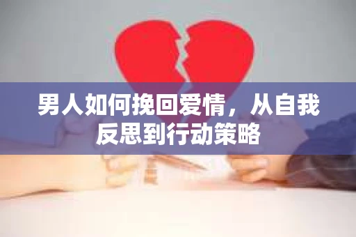 男人如何挽回爱情，从自我反思到行动策略