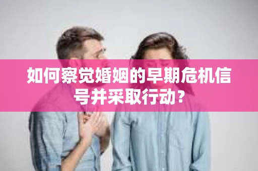 如何察觉婚姻的早期危机信号并采取行动？