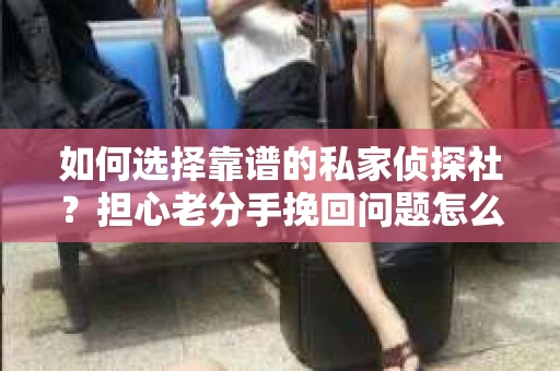如何选择靠谱的私家侦探社？担心老分手挽回问题怎么办？