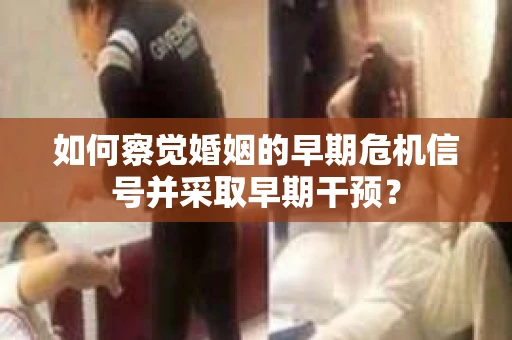 如何察觉婚姻的早期危机信号并采取早期干预？