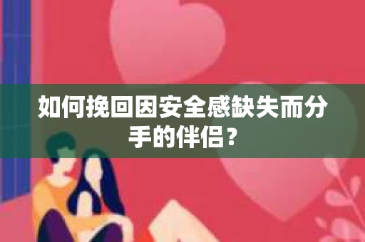 如何挽回因安全感缺失而分手的伴侣？