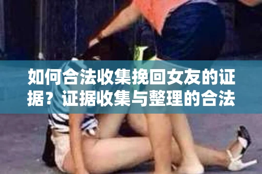 如何合法收集挽回女友的证据?证据收集与整理的合法策略怎么办? 如何合法收集挽回女友的证据?证据收集与整理的合法策略怎么办?