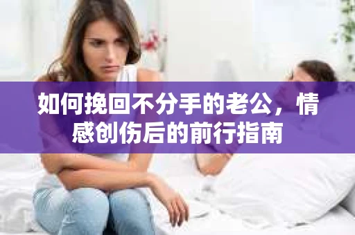如何挽回不分手的老公，情感创伤后的前行指南