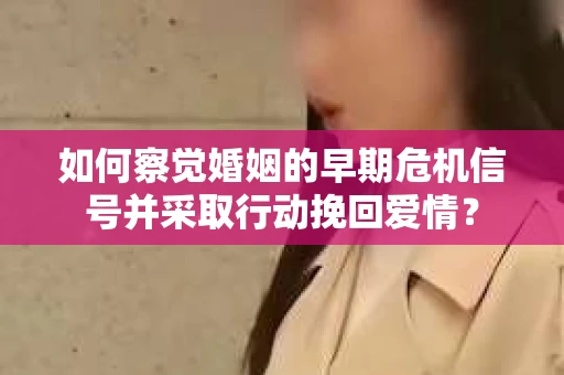 如何察觉婚姻的早期危机信号并采取行动挽回爱情？
