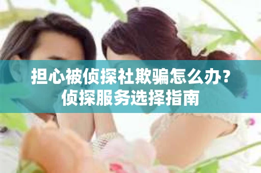 担心被侦探社欺骗怎么办？侦探服务选择指南