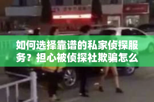 如何选择靠谱的私家侦探服务?担心被侦探社欺骗怎么办? 如何选择靠谱的私家侦探服务?担心被侦探社欺骗怎么办?