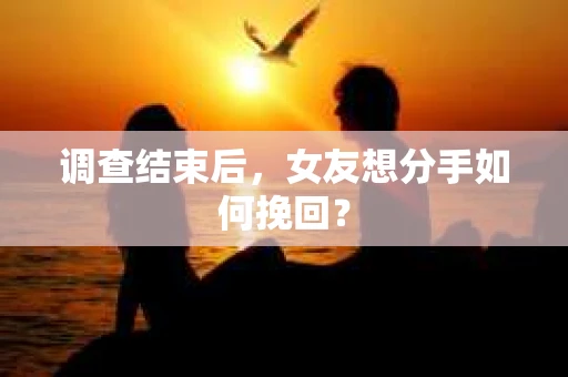 调查结束后，女友想分手如何挽回？