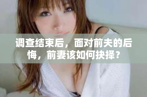 调查结束后，面对前夫的后悔，前妻该如何抉择？