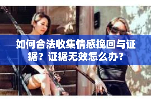 如何合法收集情感挽回与证据？证据无效怎么办？