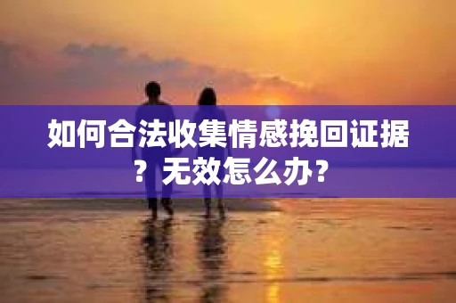 如何合法收集情感挽回证据？无效怎么办？