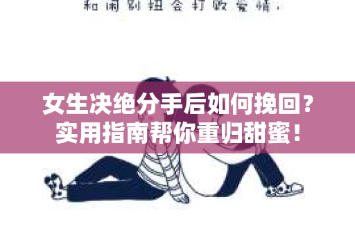 女生决绝分手后如何挽回？实用指南帮你重归甜蜜！