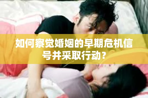 如何察觉婚姻的早期危机信号并采取行动？