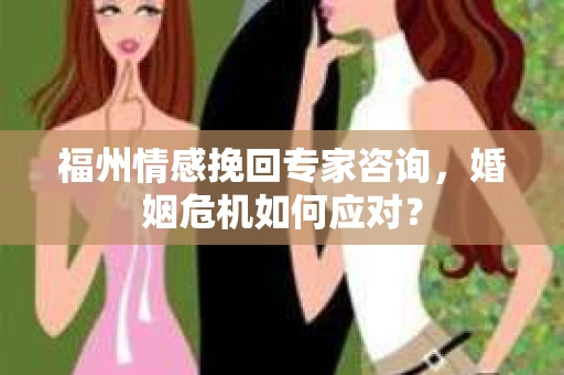福州情感挽回专家咨询，婚姻危机如何应对？