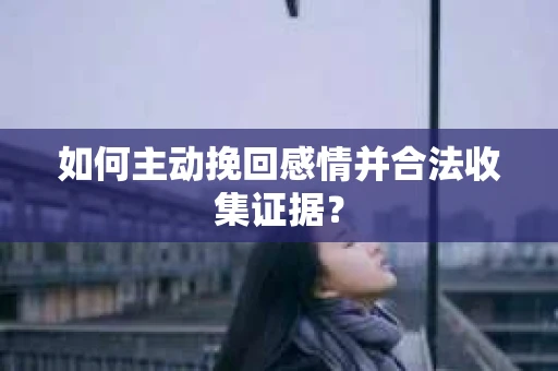 如何主动挽回感情并合法收集证据？