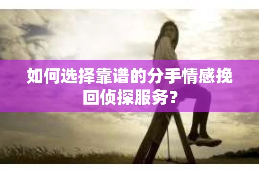 如何选择靠谱的分手情感挽回侦探服务？