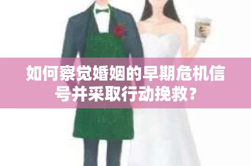如何察觉婚姻的早期危机信号并采取行动挽救？