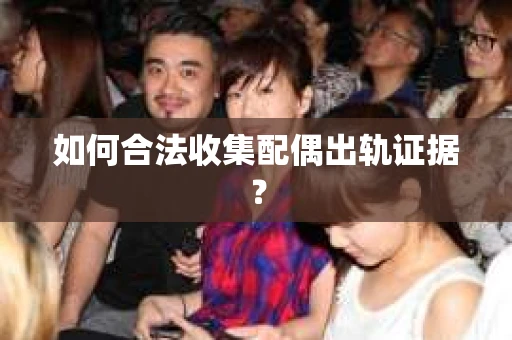 如何合法收集配偶出轨证据? 如何合法收集配偶出轨证据?