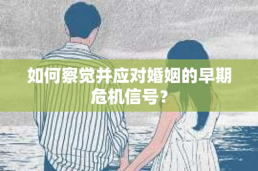 如何察觉并应对婚姻的早期危机信号？