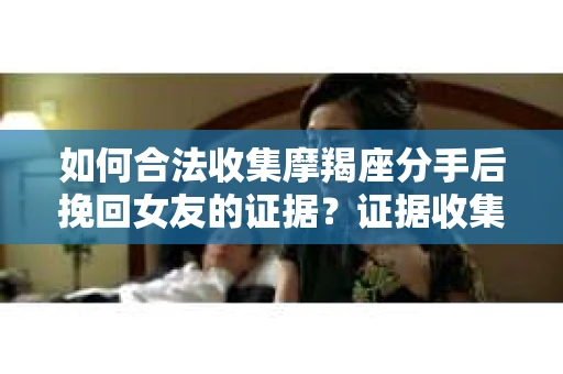 如何合法收集摩羯座分手后挽回女友的证据？证据收集策略与法律风险防范