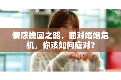 情感挽回之路，面对婚姻危机，你该如何应对？