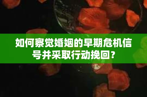 如何察觉婚姻的早期危机信号并采取行动挽回？