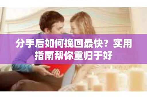 分手后如何挽回最快？实用指南帮你重归于好