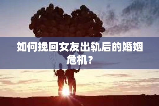 如何挽回女友出轨后的婚姻危机？