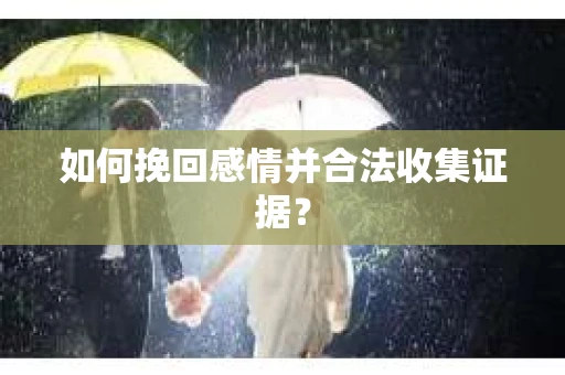 如何挽回感情并合法收集证据？