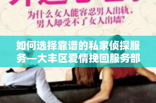 如何选择靠谱的私家侦探服务—大丰区爱情挽回服务部选择指南