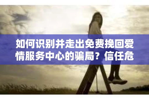如何识别并走出免费挽回爱情服务中心的骗局？信任危机解决方案