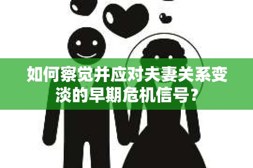 如何察觉并应对夫妻关系变淡的早期危机信号？