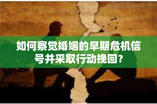 如何察觉婚姻的早期危机信号并采取行动挽回？