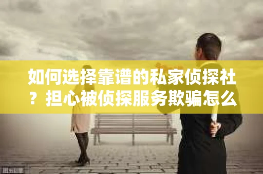 如何选择靠谱的私家侦探社？担心被侦探服务欺骗怎么办？