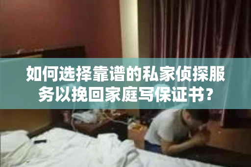 如何选择靠谱的私家侦探服务以挽回家庭写保证书？