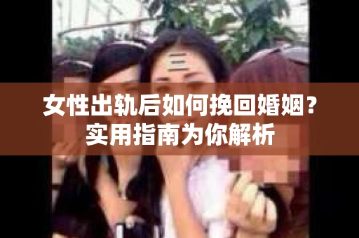 女性出轨后如何挽回婚姻？实用指南为你解析
