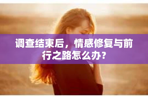 调查结束后，情感修复与前行之路怎么办？