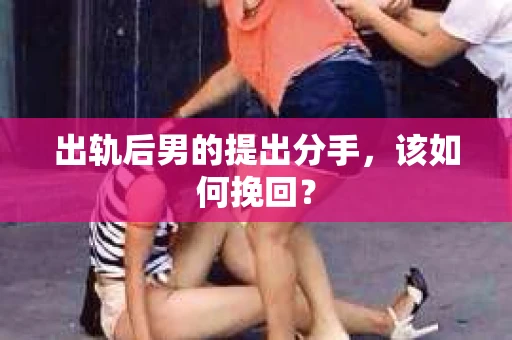出轨后男的提出分手，该如何挽回？
