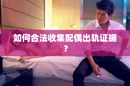 如何合法收集配偶出轨证据？