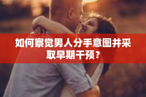 如何察觉男人分手意图并采取早期干预？