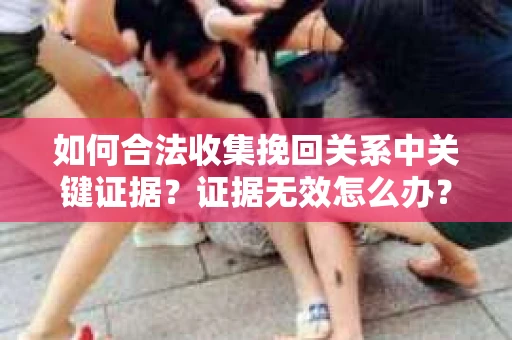 如何合法收集挽回关系中关键证据？证据无效怎么办？