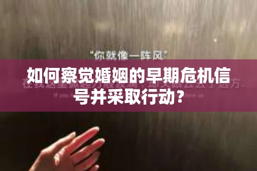 如何察觉婚姻的早期危机信号并采取行动？