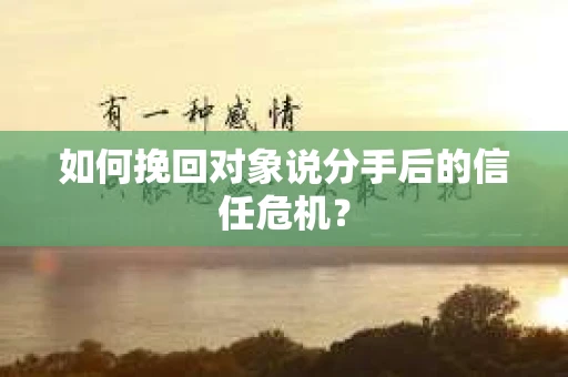如何挽回对象说分手后的信任危机？