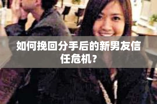如何挽回分手后的新男友信任危机? 如何挽回分手后的新男友信任危机?