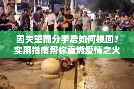 因失望而分手后如何挽回?实用指南帮你重燃爱情之火 因失望而分手后如何挽回?实用指南帮你重燃爱情之火
