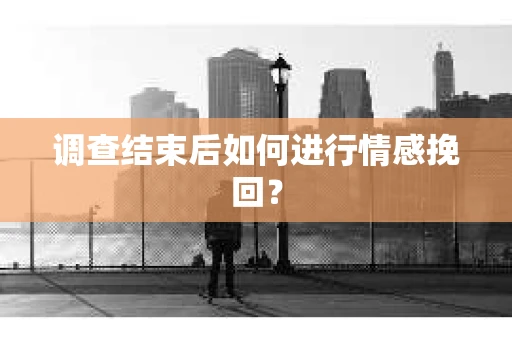 调查结束后如何进行情感挽回？