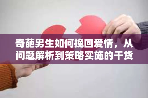 奇葩男生如何挽回爱情，从问题解析到策略实施的干货指南