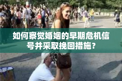 如何察觉婚姻的早期危机信号并采取挽回措施？